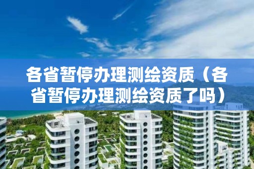 各省暫停辦理測繪資質(zhì)（各省暫停辦理測繪資質(zhì)了嗎）
