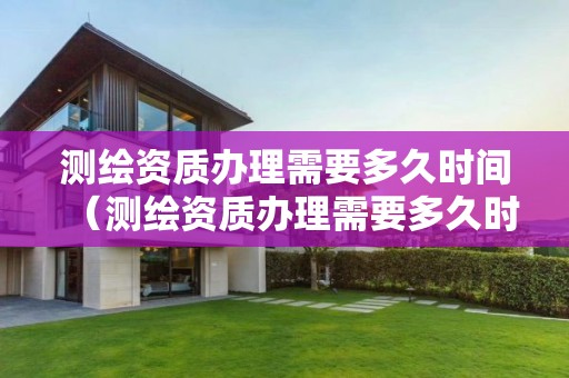 測繪資質(zhì)辦理需要多久時間（測繪資質(zhì)辦理需要多久時間完成）