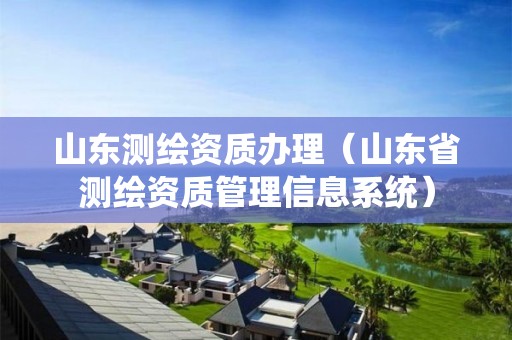 山東測繪資質(zhì)辦理（山東省測繪資質(zhì)管理信息系統(tǒng)）