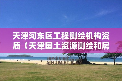 天津河東區(qū)工程測繪機構(gòu)資質(zhì)（天津國土資源測繪和房屋測量中心）