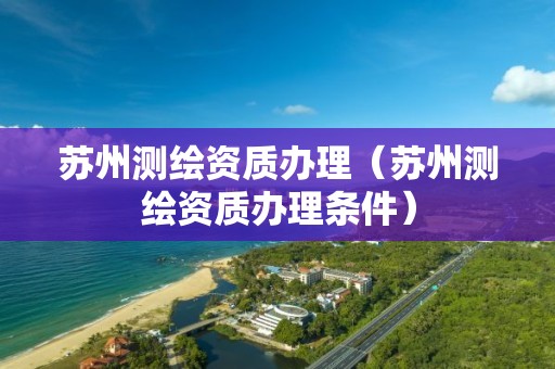 蘇州測繪資質辦理（蘇州測繪資質辦理條件）