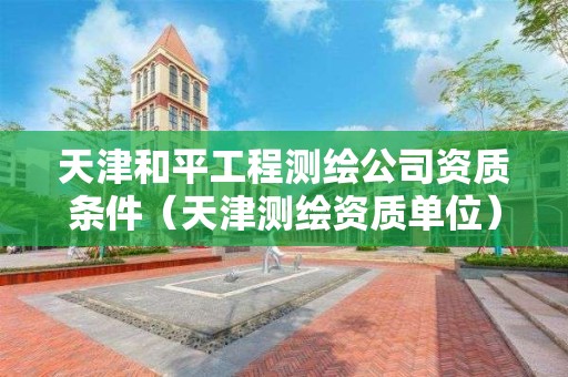 天津和平工程測繪公司資質(zhì)條件（天津測繪資質(zhì)單位）