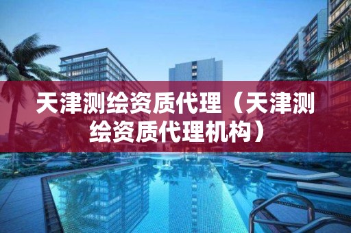 天津測繪資質(zhì)代理（天津測繪資質(zhì)代理機(jī)構(gòu)）