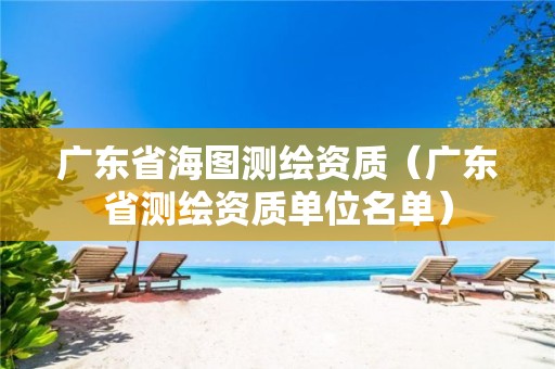 廣東省海圖測繪資質(zhì)（廣東省測繪資質(zhì)單位名單）