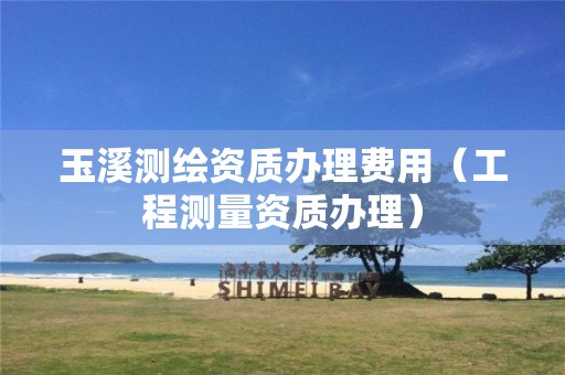 玉溪測繪資質(zhì)辦理費(fèi)用（工程測量資質(zhì)辦理）