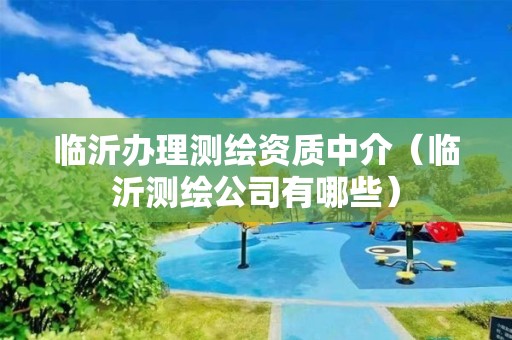 臨沂辦理測繪資質中介（臨沂測繪公司有哪些）