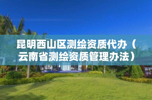昆明西山區(qū)測(cè)繪資質(zhì)代辦（云南省測(cè)繪資質(zhì)管理辦法）