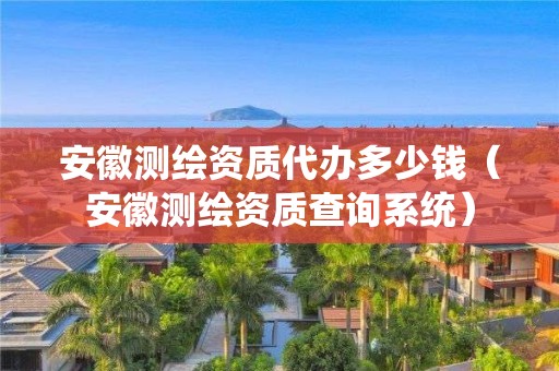 安徽測繪資質(zhì)代辦多少錢（安徽測繪資質(zhì)查詢系統(tǒng)）
