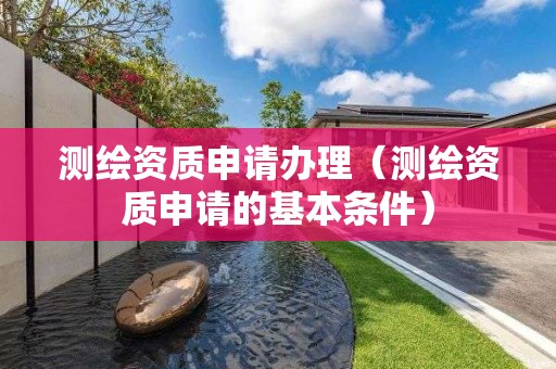 測繪資質申請辦理（測繪資質申請的基本條件）