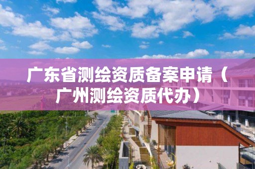廣東省測繪資質(zhì)備案申請（廣州測繪資質(zhì)代辦）