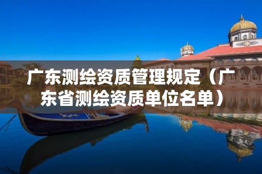 廣東測(cè)繪資質(zhì)管理規(guī)定（廣東省測(cè)繪資質(zhì)單位名單）