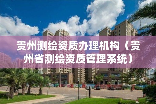 貴州測繪資質辦理機構（貴州省測繪資質管理系統(tǒng)）