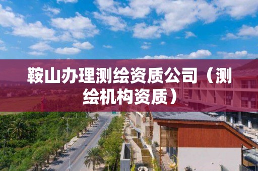 鞍山辦理測繪資質公司（測繪機構資質）
