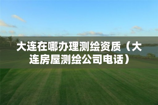 大連在哪辦理測繪資質（大連房屋測繪公司電話）