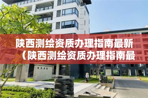 陜西測繪資質辦理指南最新（陜西測繪資質辦理指南最新文件）