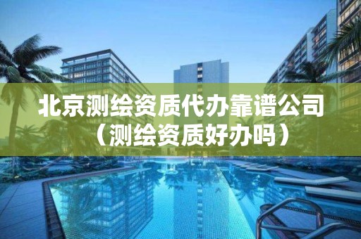 北京測繪資質(zhì)代辦靠譜公司（測繪資質(zhì)好辦嗎）