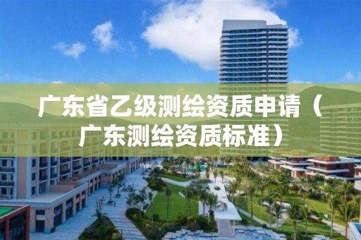 廣東省乙級測繪資質(zhì)申請（廣東測繪資質(zhì)標準）