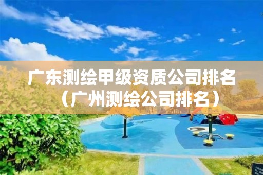 廣東測繪甲級(jí)資質(zhì)公司排名（廣州測繪公司排名）