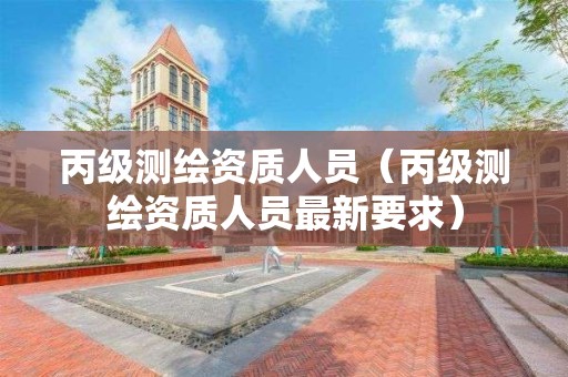 丙級(jí)測繪資質(zhì)人員（丙級(jí)測繪資質(zhì)人員最新要求）