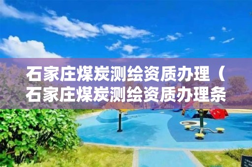 石家莊煤炭測(cè)繪資質(zhì)辦理（石家莊煤炭測(cè)繪資質(zhì)辦理?xiàng)l件）