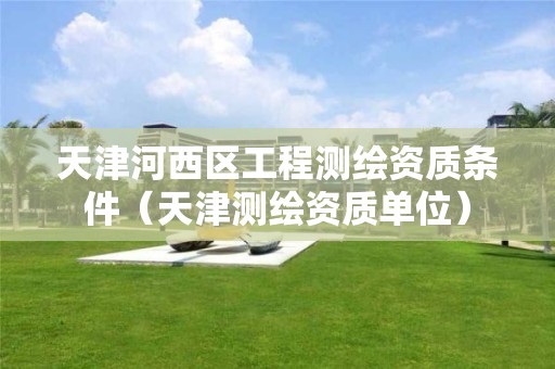 天津河西區(qū)工程測(cè)繪資質(zhì)條件（天津測(cè)繪資質(zhì)單位）