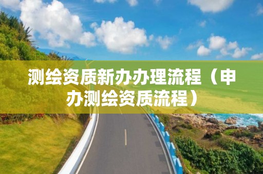 測(cè)繪資質(zhì)新辦辦理流程（申辦測(cè)繪資質(zhì)流程）