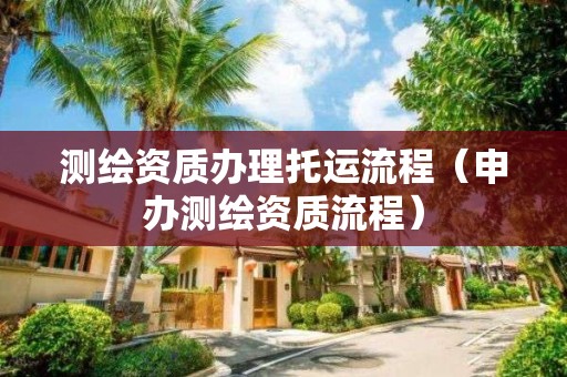 測繪資質辦理托運流程（申辦測繪資質流程）