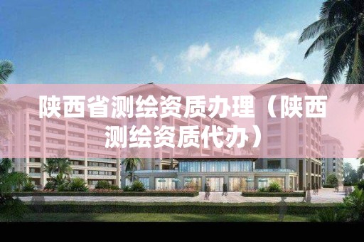 陜西省測(cè)繪資質(zhì)辦理（陜西測(cè)繪資質(zhì)代辦）