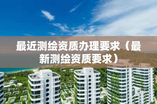 最近測(cè)繪資質(zhì)辦理要求（最新測(cè)繪資質(zhì)要求）