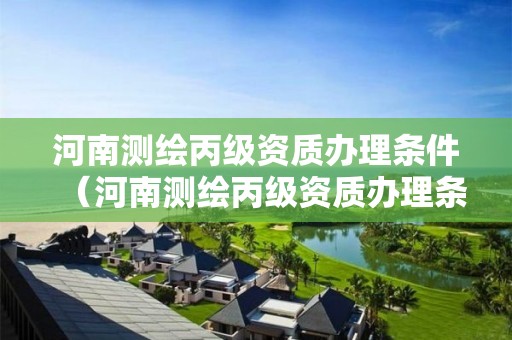 河南測繪丙級資質辦理條件（河南測繪丙級資質辦理條件及要求）