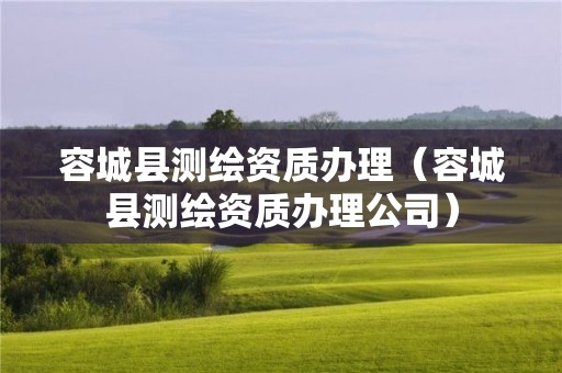 容城縣測繪資質辦理（容城縣測繪資質辦理公司）