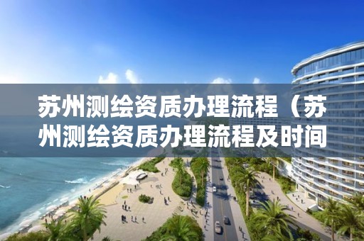 蘇州測(cè)繪資質(zhì)辦理流程（蘇州測(cè)繪資質(zhì)辦理流程及時(shí)間）