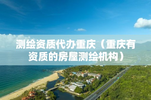 測繪資質代辦重慶（重慶有資質的房屋測繪機構）