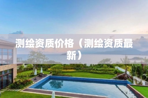 測繪資質價格（測繪資質最新）