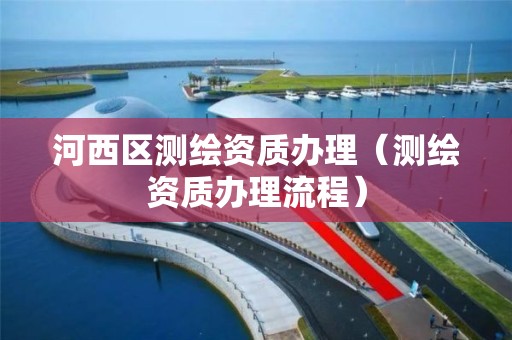 河西區測繪資質辦理（測繪資質辦理流程）