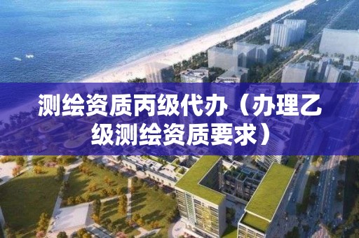 測繪資質丙級代辦（辦理乙級測繪資質要求）