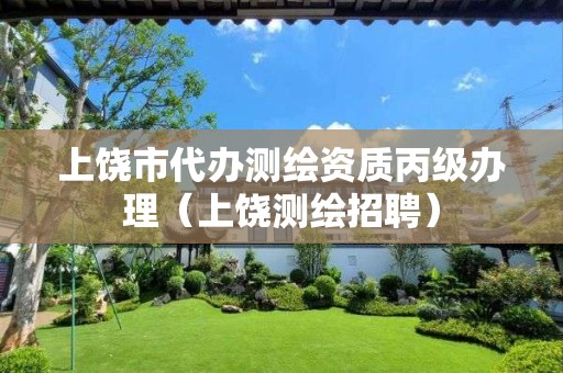 上饒市代辦測繪資質丙級辦理（上饒測繪招聘）