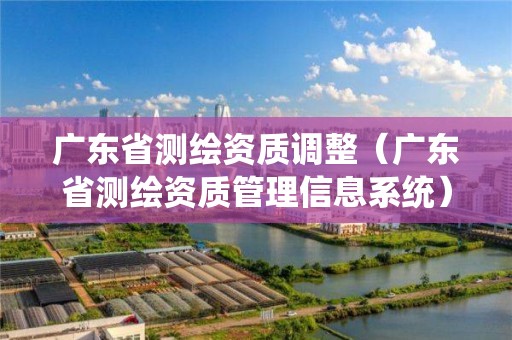 廣東省測繪資質調整（廣東省測繪資質管理信息系統）