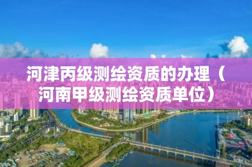 河津丙級測繪資質(zhì)的辦理（河南甲級測繪資質(zhì)單位）