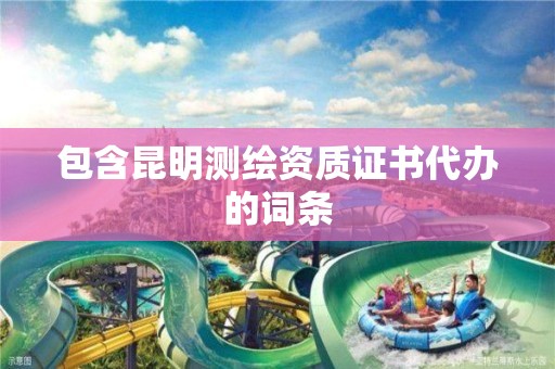 包含昆明測繪資質(zhì)證書代辦的詞條
