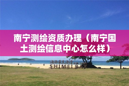 南寧測繪資質(zhì)辦理（南寧國土測繪信息中心怎么樣）