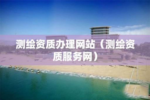 測繪資質(zhì)辦理網(wǎng)站（測繪資質(zhì)服務(wù)網(wǎng)）