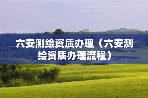 六安測繪資質(zhì)辦理（六安測繪資質(zhì)辦理流程）