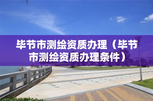 畢節(jié)市測繪資質(zhì)辦理（畢節(jié)市測繪資質(zhì)辦理?xiàng)l件）