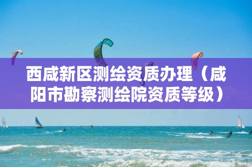 西咸新區(qū)測繪資質(zhì)辦理（咸陽市勘察測繪院資質(zhì)等級）