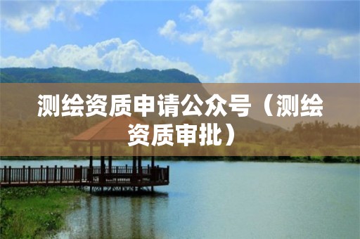 測繪資質申請公眾號（測繪資質審批）