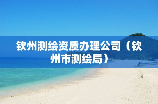 欽州測繪資質辦理公司（欽州市測繪局）