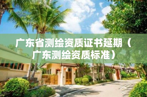 廣東省測繪資質證書延期（廣東測繪資質標準）