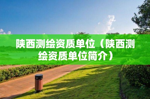 陜西測繪資質單位（陜西測繪資質單位簡介）