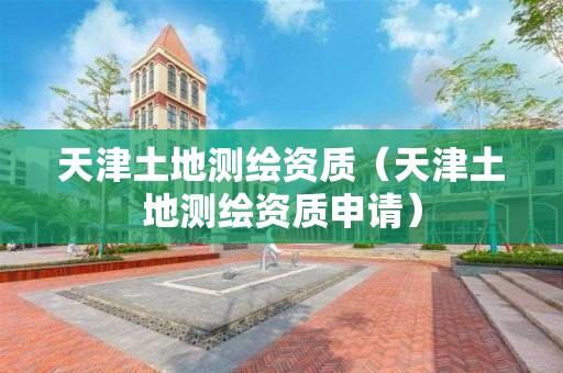 天津土地測繪資質(zhì)（天津土地測繪資質(zhì)申請）